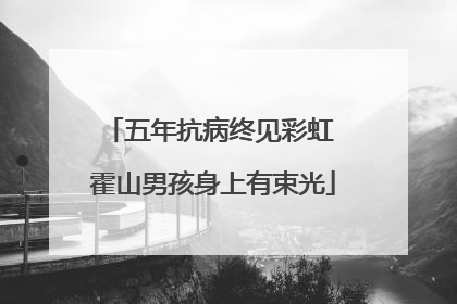 五年抗病终见彩虹 霍山男孩身上有束光
