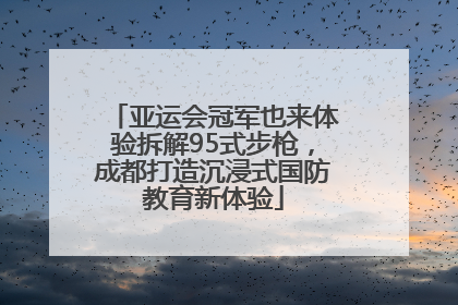 亚运会冠军也来体验拆解95式步枪，成都打造沉浸式国防教育新体验
