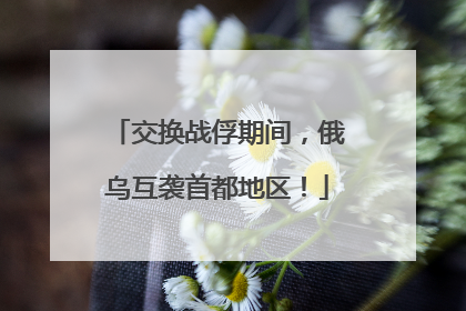 交换战俘期间，俄乌互袭首都地区！