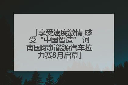 享受速度激情 感受“中国智造” 河南国际新能源汽车拉力赛8月启幕