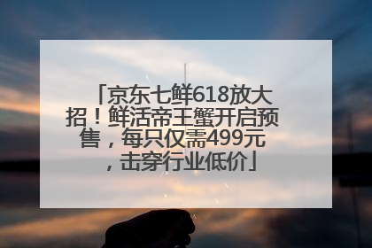 京东七鲜618放大招！鲜活帝王蟹开启预售，每只仅需499元，击穿行业低价