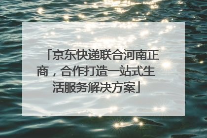 京东快递联合河南正商，合作打造一站式生活服务解决方案