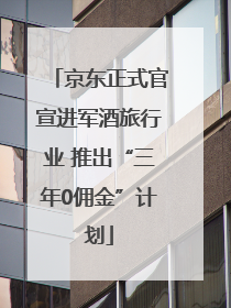 京东正式官宣进军酒旅行业 推出“三年0佣金”计划