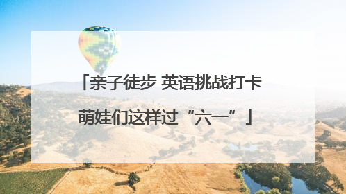 亲子徒步 英语挑战打卡 萌娃们这样过“六一”