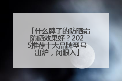 什么牌子的防晒霜防晒效果好？2025推荐十大品牌型号出炉，闭眼入