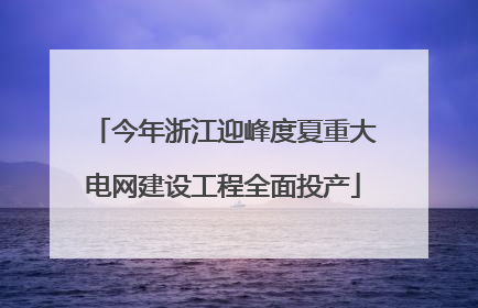 今年浙江迎峰度夏重大电网建设工程全面投产