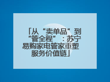 从“卖单品”到“管全程”：苏宁易购家电管家重塑服务价值链