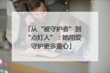 从“被守护者”到“点灯人”：她用爱守护更多童心