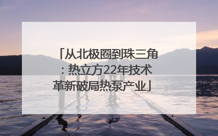 从北极圈到珠三角：热立方22年技术革新破局热泵产业