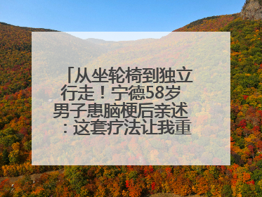 从坐轮椅到独立行走！宁德58岁男子患脑梗后亲述：这套疗法让我重获新生