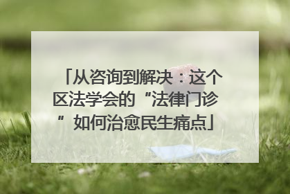 从咨询到解决：这个区法学会的“法律门诊”如何治愈民生痛点