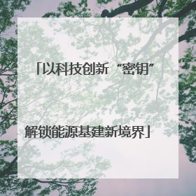 以科技创新“密钥”解锁能源基建新境界