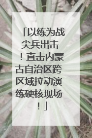 以练为战 尖兵出击！直击内蒙古自治区跨区域拉动演练硬核现场！