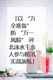 以 “万全准备” 防 “万一风险” 河北涞水千余人参与防汛实战演练