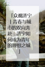 众观济宁丨青春与城市的双向奔赴：济宁如何成为青年的理想之城