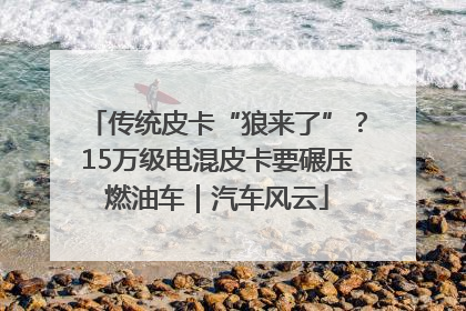 传统皮卡“狼来了”？15万级电混皮卡要碾压燃油车｜汽车风云