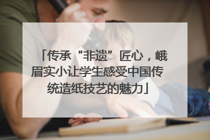 传承“非遗”匠心，峨眉实小让学生感受中国传统造纸技艺的魅力