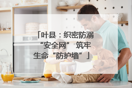 叶县：织密防溺“安全网” 筑牢生命“防护墙”