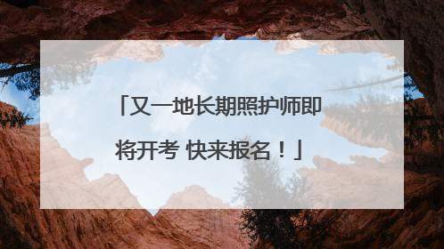又一地长期照护师即将开考 快来报名！