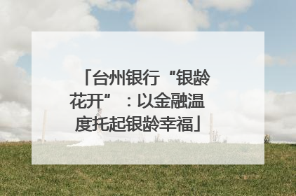 台州银行“银龄花开”：以金融温度托起银龄幸福