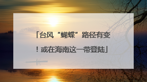 台风“蝴蝶”路径有变！或在海南这一带登陆