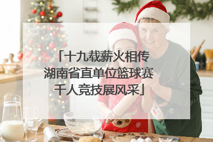 十九载薪火相传 湖南省直单位篮球赛千人竞技展风采