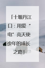 十堰丹江口：用爱“电”亮天使少年的成长之路