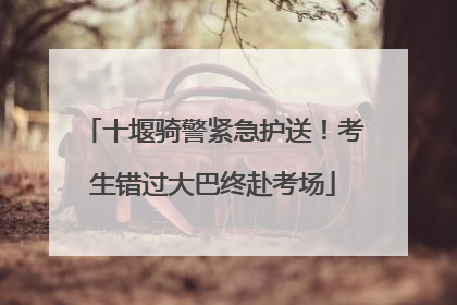 十堰骑警紧急护送！考生错过大巴终赴考场