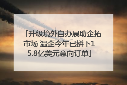 升级境外自办展助企拓市场 温企今年已拼下15.8亿美元意向订单