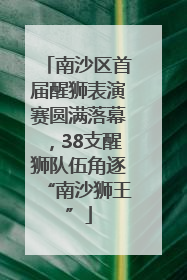 南沙区首届醒狮表演赛圆满落幕，38支醒狮队伍角逐“南沙狮王”