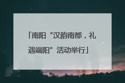 南阳“汉韵南都，礼遇端阳”活动举行