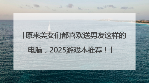 原来美女们都喜欢送男友这样的电脑，2025游戏本推荐！