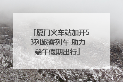 厦门火车站加开53列旅客列车 助力端午假期出行