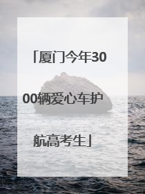 厦门今年3000辆爱心车护航高考生