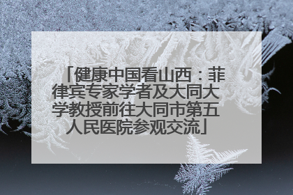 健康中国看山西：菲律宾专家学者及大同大学教授前往大同市第五人民医院参观交流