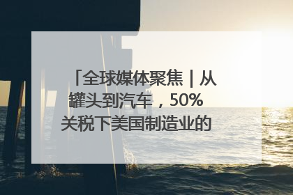 全球媒体聚焦｜从罐头到汽车，50%关税下美国制造业的“生死劫”