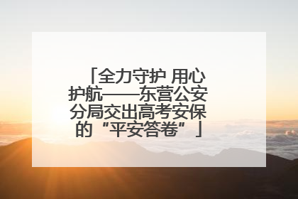 全力守护 用心护航——东营公安分局交出高考安保的“平安答卷”