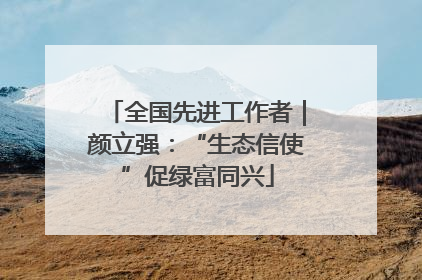 全国先进工作者｜颜立强：“生态信使”促绿富同兴