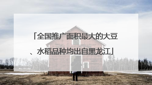 全国推广面积最大的大豆、水稻品种均出自黑龙江