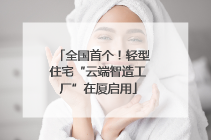 全国首个！轻型住宅“云端智造工厂”在厦启用