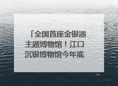 全国首座金银器主题博物馆！江口沉银博物馆今年底投入试运行｜万千气象看四川