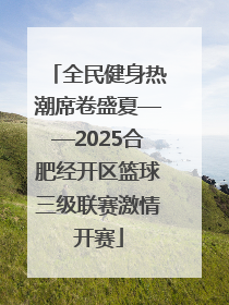 全民健身热潮席卷盛夏——2025合肥经开区篮球三级联赛激情开赛