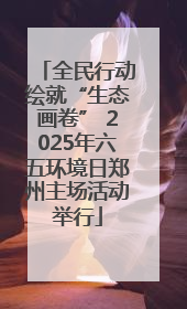 全民行动绘就“生态画卷” 2025年六五环境日郑州主场活动举行