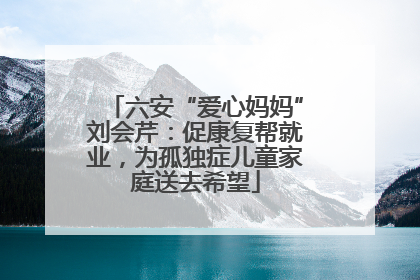 六安“爱心妈妈”刘会芹：促康复帮就业，为孤独症儿童家庭送去希望