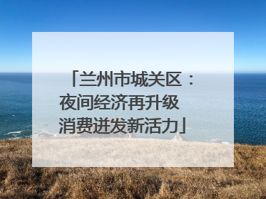 兰州市城关区：夜间经济再升级 消费迸发新活力