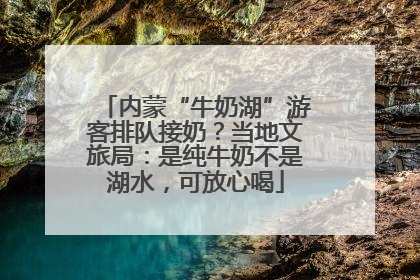 内蒙“牛奶湖”游客排队接奶？当地文旅局：是纯牛奶不是湖水，可放心喝