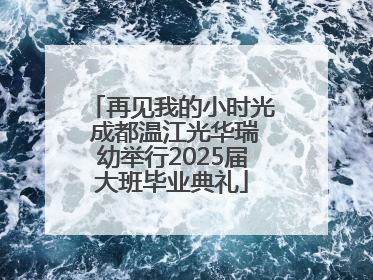 再见我的小时光 成都温江光华瑞幼举行2025届大班毕业典礼