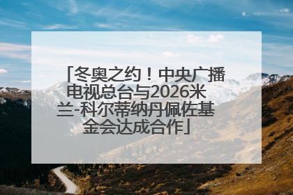 冬奥之约！中央广播电视总台与2026米兰-科尔蒂纳丹佩佐基金会达成合作