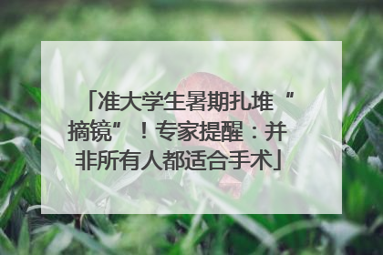 准大学生暑期扎堆“摘镜”！专家提醒：并非所有人都适合手术