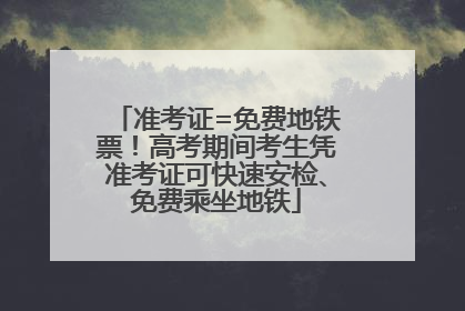 准考证=免费地铁票！高考期间考生凭准考证可快速安检、免费乘坐地铁